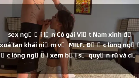 sex người lớn Cô gái Việt Nam xinh đẹp và gợi cảm làm xoá tan khái niệm về MILF. Được lòng người xem bởi sự quyến rũ và dễ thương.
