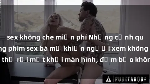 sex không che miễn phí Những cảnh quay nóng bỏng trong phim sex bà mẹ khiến người xem không thể rời mắt khỏi màn hình, đảm bảo không làm bạn thất vọng!