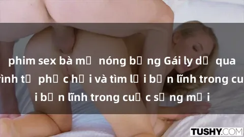 phim sex bà mẹ nóng bỏng Gái ly dị quan hệ: Hành trình tự phục hồi và tìm lại bản lĩnh trong cuộc sống mới