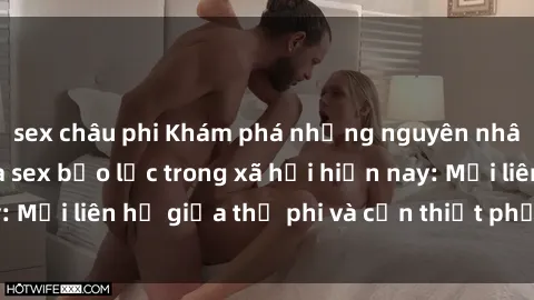sex châu phi Khám phá những nguyên nhân và hậu quả của sex bạo lực trong xã hội hiện nay: Mối liên hệ giữa thị phi và cần thiết phải ngăn chặn.