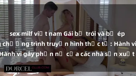 sex milf việt nam Gái bị trói và bị ép buộc làm tình trong chương trình truyền hình thực tế: Hành vi gây phẫn nộ của các nhà sản xuất và người xem.