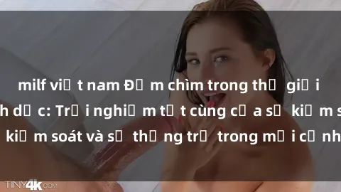 milf việt nam Đắm chìm trong thế giới phim sex nô lệ tình dục: Trải nghiệm tột cùng của sự kiểm soát và sự thống trị trong mỗi cảnh quay mãnh liệt