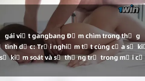 gái việt gangbang Đắm chìm trong thế giới phim sex nô lệ tình dục: Trải nghiệm tột cùng của sự kiểm soát và sự thống trị trong mỗi cảnh quay mãnh liệt