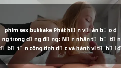 phim sex bukkake Phát hiện vụ án bạo dâm sex gây chấn động trong cộng đồng: Nạn nhân tố bị tấn công tình dục và hành vi tệ hại được tiết lộ