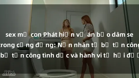 sex mẹ con Phát hiện vụ án bạo dâm sex gây chấn động trong cộng đồng: Nạn nhân tố bị tấn công tình dục và hành vi tệ hại được tiết lộ