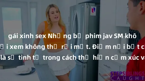 gái xinh sex Những bộ phim jav SM không che khiến người xem không thể rời mắt. Điểm nổi bật của thể loại này là sự tinh tế trong cách thể hiện cảm xúc và sự hấp dẫn của những cảnh quay.