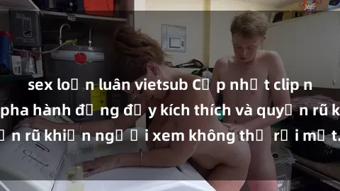 sex loạn luân vietsub Cập nhật clip nóng BDSM: Những pha hành động đầy kích thích và quyến rũ khiến người xem không thể rời mắt. Đừng bỏ lỡ!