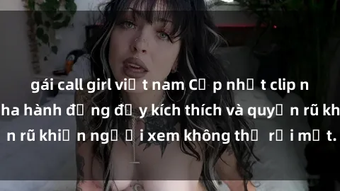 gái call girl việt nam Cập nhật clip nóng BDSM: Những pha hành động đầy kích thích và quyến rũ khiến người xem không thể rời mắt. Đừng bỏ lỡ!