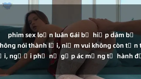 phim sex loạn luân Gái bị hiếp dâm bạo lực: Nỗi đau không nói thành lời, niềm vui không còn tồn tại, người phụ nữ gặp ác mộng từ hành động độc ác của kẻ xấu.
