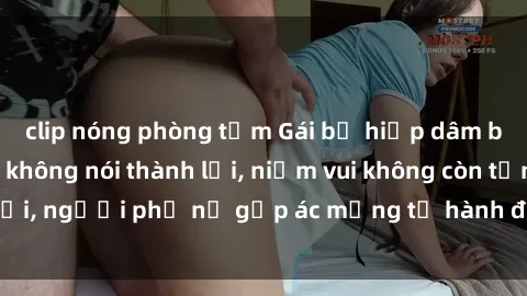 clip nóng phòng tắm Gái bị hiếp dâm bạo lực: Nỗi đau không nói thành lời, niềm vui không còn tồn tại, người phụ nữ gặp ác mộng từ hành động độc ác của kẻ xấu.