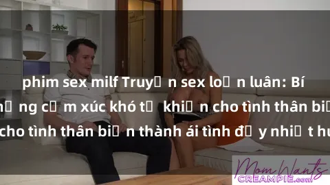phim sex milf Truyện sex loạn luân: Bí mật gia đình và những cảm xúc khó tả khiến cho tình thân biến thành ái tình đầy nhiệt huyết