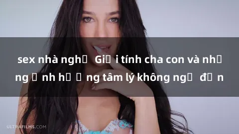 sex nhà nghỉ Giới tính cha con và những ảnh hưởng tâm lý không ngờ đến