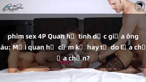phim sex 4P Quan hệ tình dục giữa ông cháu: Mối quan hệ cấm kỵ hay tự do lựa chọn?