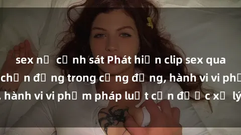 sex nữ cảnh sát Phát hiện clip sex quay lén: Sự việc gây chấn động trong cộng đồng, hành vi vi phạm pháp luật cần được xử lý nghiêm