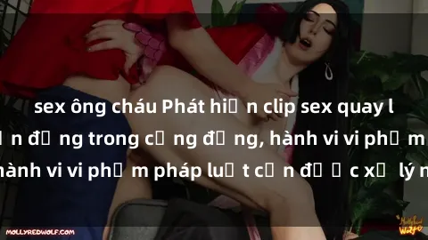 sex ông cháu Phát hiện clip sex quay lén: Sự việc gây chấn động trong cộng đồng, hành vi vi phạm pháp luật cần được xử lý nghiêm