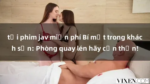 tải phim jav miễn phí Bí mật trong khách sạn: Phòng quay lén hãy cẩn thận!