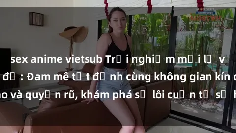 sex anime vietsub Trải nghiệm mới lạ với sex phòng thay đồ: Đam mê tột đỉnh cùng không gian kín đáo và quyến rũ, khám phá sự lôi cuốn từ sự hấp dẫn của nơi này.