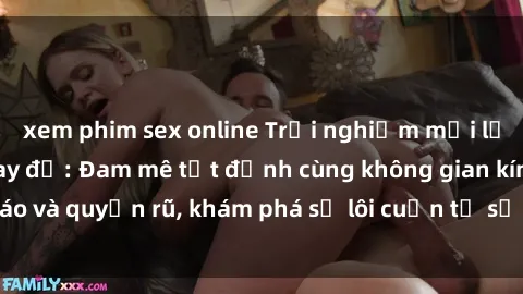 xem phim sex online Trải nghiệm mới lạ với sex phòng thay đồ: Đam mê tột đỉnh cùng không gian kín đáo và quyến rũ, khám phá sự lôi cuốn từ sự hấp dẫn của nơi này.