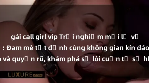 gái call girl vip Trải nghiệm mới lạ với sex phòng thay đồ: Đam mê tột đỉnh cùng không gian kín đáo và quyến rũ, khám phá sự lôi cuốn từ sự hấp dẫn của nơi này.