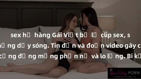 sex họ hàng Gái Việt bị lộ clip sex, scandal khiến dân mạng dậy sóng. Tin đồn và đoạn video gây chấn động, khiến cộng đồng mạng phẫn nộ và lo lắng. Bi kịch ẩn sau bức màn đen tối của thế giới ảo.