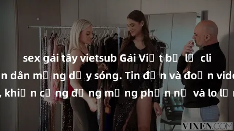 sex gái tây vietsub Gái Việt bị lộ clip sex, scandal khiến dân mạng dậy sóng. Tin đồn và đoạn video gây chấn động, khiến cộng đồng mạng phẫn nộ và lo lắng. Bi kịch ẩn sau bức màn đen tối của thế giới
