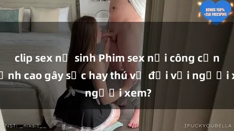 clip sex nữ sinh Phim sex nơi công cộng: Đỉnh cao gây sốc hay thú vị đối với người xem?