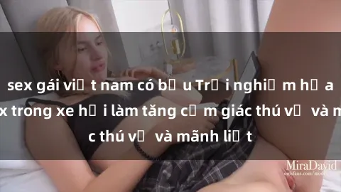 sex gái việt nam có bầu Trải nghiệm hứa hẹn: Sex trong xe hơi làm tăng cảm giác thú vị và mãnh liệt