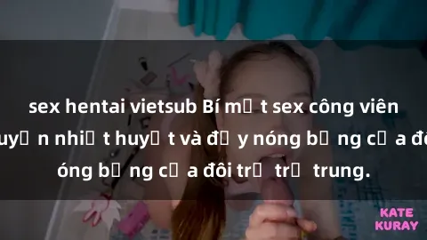 sex hentai vietsub Bí mật sex công viên: Những câu chuyện nhiệt huyết và đầy nóng bỏng của đôi trẻ trẻ trung.
