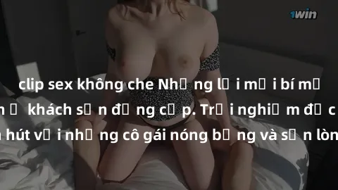 clip sex không che Những lời mời bí mật: Gái Việt làm tình ở khách sạn đẳng cấp. Trải nghiệm độc đáo và cuốn hút với những cô gái nóng bỏng và sẵn lòng thỏa mãn mọi nhu cầu của bạn.