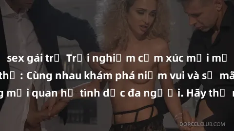 sex gái trẻ Trải nghiệm cảm xúc mới mẻ với làm tình tập thể: Cùng nhau khám phá niềm vui và sự mãnh liệt trong mối quan hệ tình dục đa người. Hãy thử ngay để biết cảm giác thú vị này!