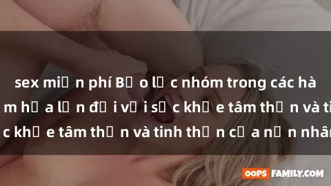 sex miễn phí Bạo lực nhóm trong các hành vi tình dục: Hiểm họa lớn đối với sức khỏe tâm thần và tinh thần của nạn nhân.