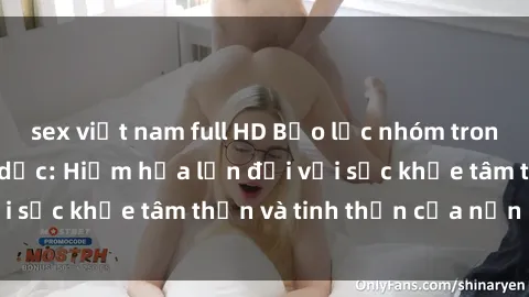 sex việt nam full HD Bạo lực nhóm trong các hành vi tình dục: Hiểm họa lớn đối với sức khỏe tâm thần và tinh thần của nạn nhân.