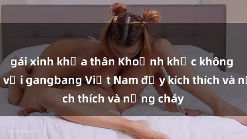 gái xinh khỏa thân Khoảnh khắc không thể quên với gangbang Việt Nam đầy kích thích và nồng cháy
