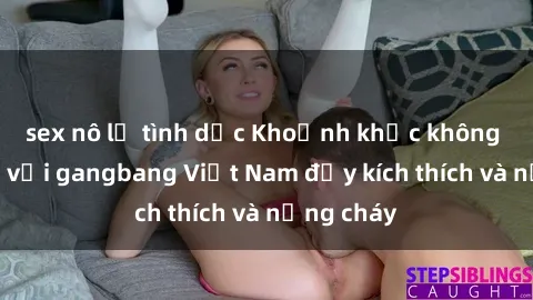 sex nô lệ tình dục Khoảnh khắc không thể quên với gangbang Việt Nam đầy kích thích và nồng cháy
