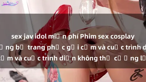 sex jav idol miễn phí Phim sex cosplay: Giấc mơ  cùng những bộ trang phục gợi cảm và cuộc trình diễn không thể cưỡng lại!