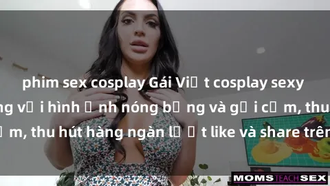 phim sex cosplay Gái Việt cosplay sexy khiến fan phát cuồng với hình ảnh nóng bỏng và gợi cảm, thu hút hàng ngàn lượt like và share trên mạng xã hội.