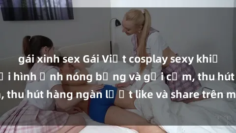 gái xinh sex Gái Việt cosplay sexy khiến fan phát cuồng với hình ảnh nóng bỏng và gợi cảm, thu hút hàng ngàn lượt like và share trên mạng xã hội.