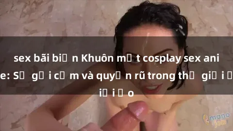 sex bãi biển Khuôn mặt cosplay sex anime: Sự gợi cảm và quyến rũ trong thế giới ảo