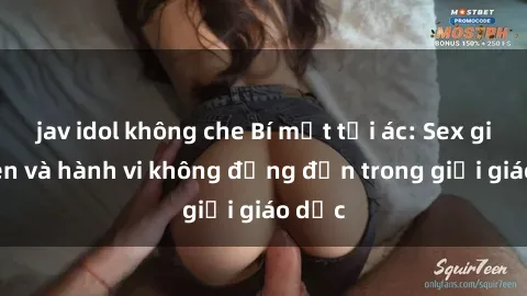 jav idol không che Bí mật tội ác: Sex giáo viên và hành vi không đứng đắn trong giới giáo dục