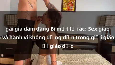 gái già dâm đãng Bí mật tội ác: Sex giáo viên và hành vi không đứng đắn trong giới giáo dục