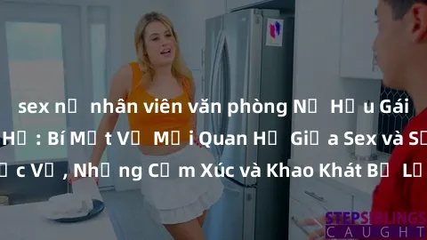 sex nữ nhân viên văn phòng Nữ Hầu Gái và Cuộc Sống Của Họ: Bí Mật Về Mối Quan Hệ Giữa Sex và Sự Phục Vụ, Những Cảm Xúc và Khao Khát Bị Lẫn Lộn Trong Lĩnh Vực Này.
