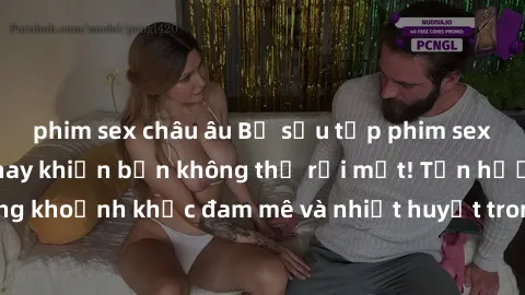 phim sex châu âu Bộ sưu tập phim sex Mỹ hot nhất năm nay khiến bạn không thể rời mắt! Tận hưởng những khoảnh khắc đam mê và nhiệt huyết trong các tác phẩm nóng bỏng này!
