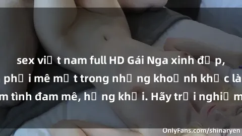 sex việt nam full HD Gái Nga xinh đẹp, tài năng khiến bạn phải mê mệt trong những khoảnh khắc làm tình đam mê, hứng khởi. Hãy trải nghiệm cùng họ ngay hôm nay!