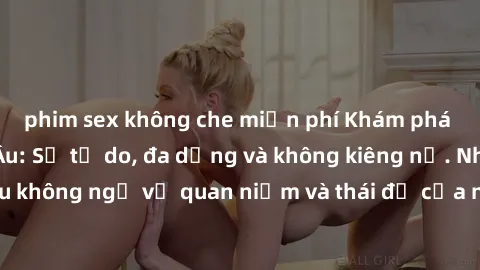 phim sex không che miễn phí Khám phá văn hóa sex Bắc Âu: Sự tự do, đa dạng và không kiêng nể. Những điều không ngờ về quan niệm và thái độ của người Bắc Âu đối với tình dục.