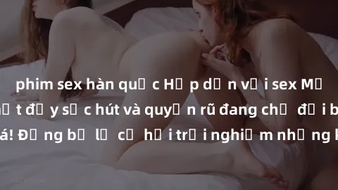 phim sex hàn quốc Hấp dẫn với sex Mỹ đen: Những bí mật đầy sức hút và quyến rũ đang chờ đợi bạn khám phá! Đừng bỏ lỡ cơ hội trải nghiệm những khoảnh khắc mãnh liệt và đam mê!
