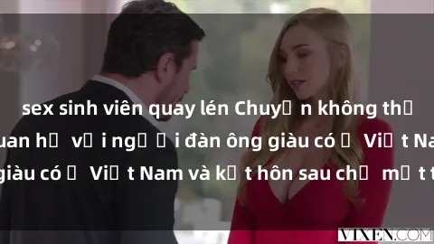sex sinh viên quay lén Chuyện không thể tin nổi: Gái Tây quan hệ với người đàn ông giàu có ở Việt Nam và kết hôn sau chỉ một tháng