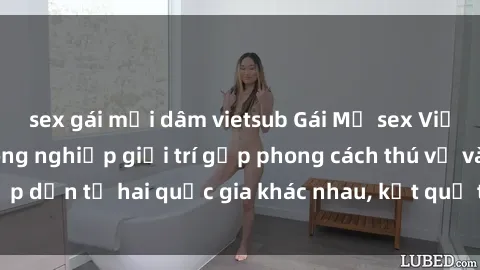 sex gái mại dâm vietsub Gái Mỹ sex Việt Nam: Khi nền công nghiệp giải trí gặp phong cách thú vị và hấp dẫn từ hai quốc gia khác nhau, kết quả thú vị không thể bỏ qua.