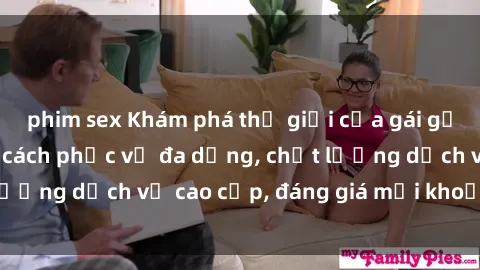 phim sex Khám phá thế giới của gái gọi Việt Nam: Phong cách phục vụ đa dạng, chất lượng dịch vụ cao cấp, đáng giá mọi khoản chi phí