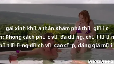 gái xinh khỏa thân Khám phá thế giới của gái gọi Việt Nam: Phong cách phục vụ đa dạng, chất lượng dịch vụ cao cấp, đáng giá mọi khoản chi phí