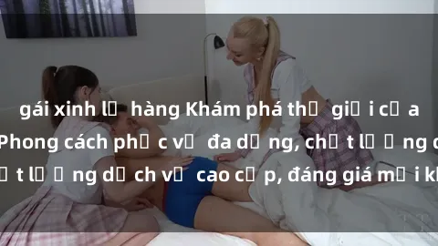 gái xinh lộ hàng Khám phá thế giới của gái gọi Việt Nam: Phong cách phục vụ đa dạng, chất lượng dịch vụ cao cấp, đáng giá mọi khoản chi phí